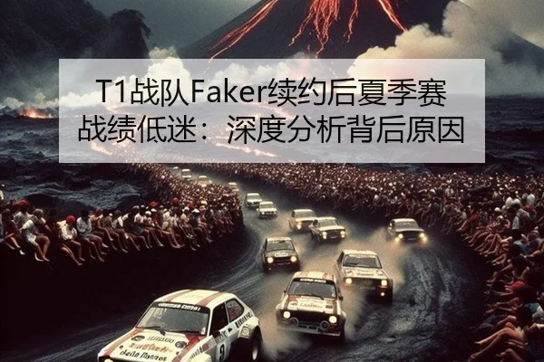 T1战队Faker续约后夏季赛战绩低迷：深度分析背后原因