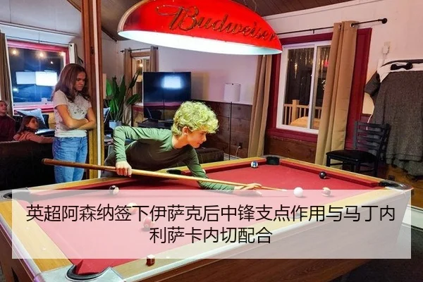 英超阿森纳签下伊萨克后中锋支点作用与马丁内利萨卡内切配合